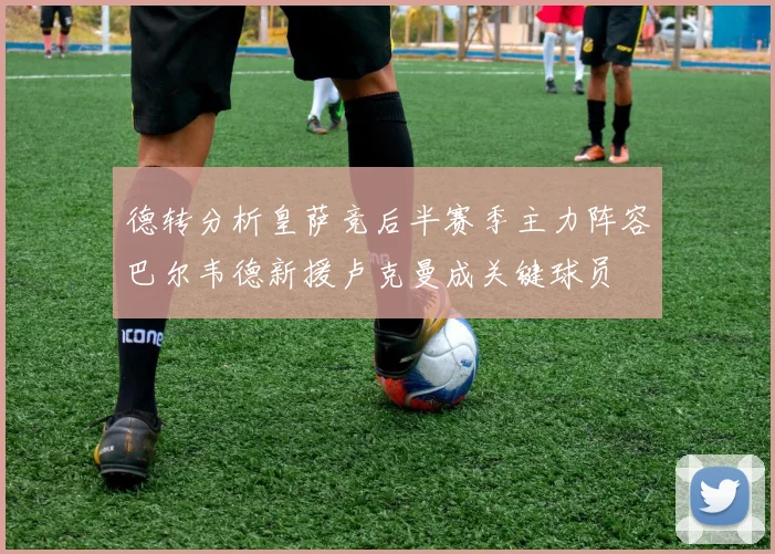 德转分析皇萨竞后半赛季主力阵容巴尔韦德新援卢克曼成关键球员