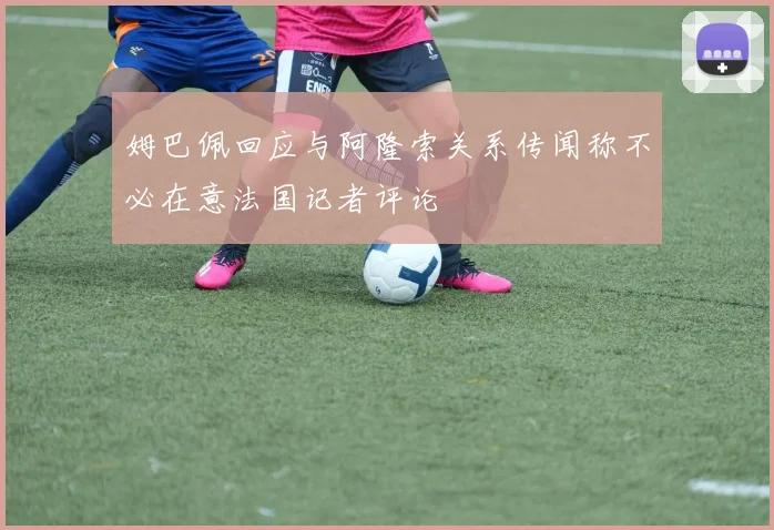 姆巴佩回应与阿隆索关系传闻称不必在意法国记者评论