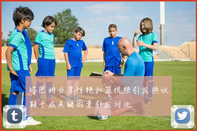 塔图姆分享惊艳扣篮视频引发热议鞋子成关键因素引发讨论
