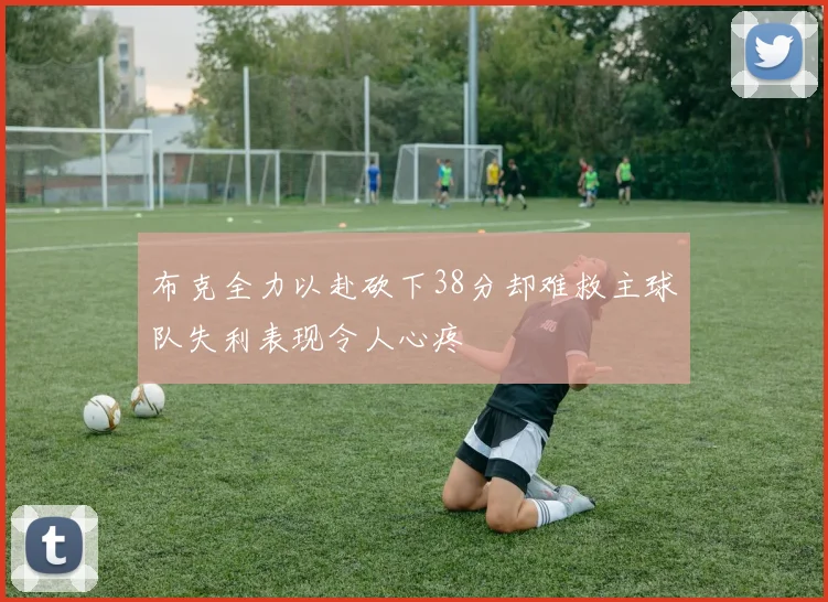 布克全力以赴砍下38分却难救主球队失利表现令人心疼