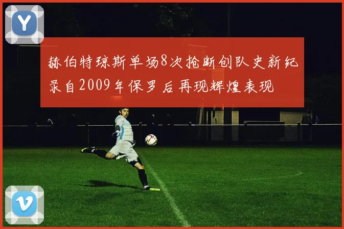 赫伯特琼斯单场8次抢断创队史新纪录自2009年保罗后再现辉煌表现