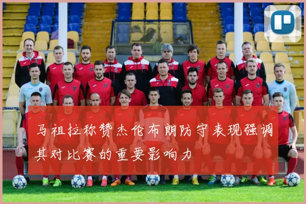 马祖拉称赞杰伦布朗防守表现强调其对比赛的重要影响力
