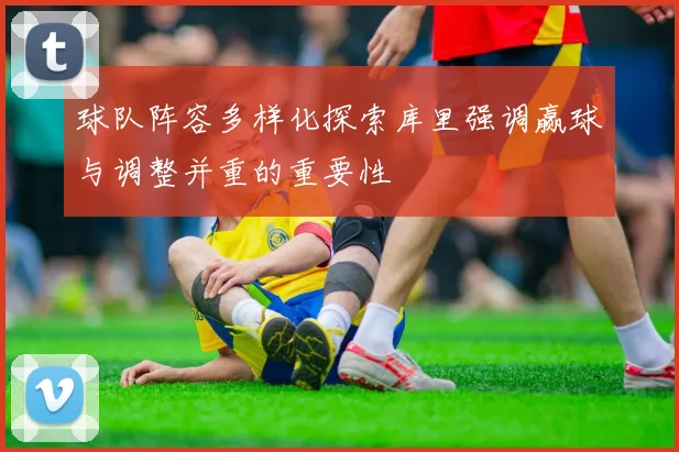 球队阵容多样化探索库里强调赢球与调整并重的重要性
