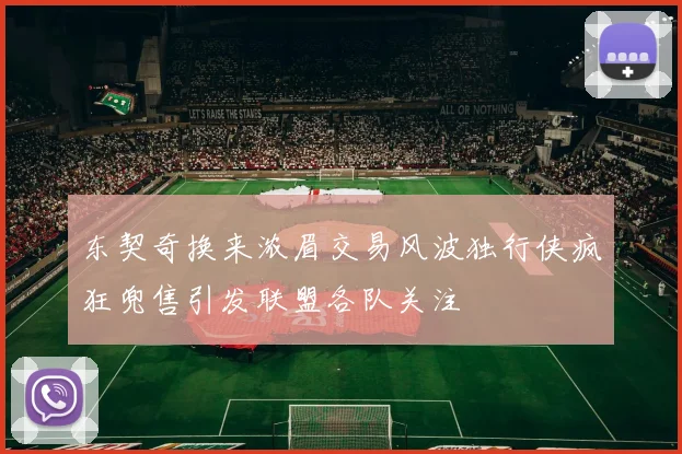 东契奇换来浓眉交易风波独行侠疯狂兜售引发联盟各队关注