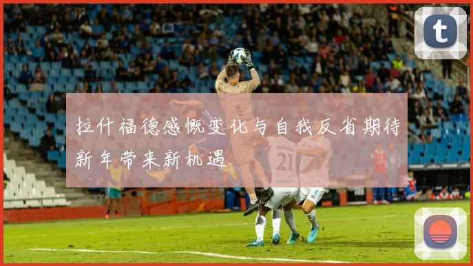 拉什福德感慨变化与自我反省期待新年带来新机遇